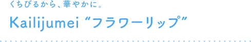 くちびるから、華やかに Kailijumei “フラワーリップ”